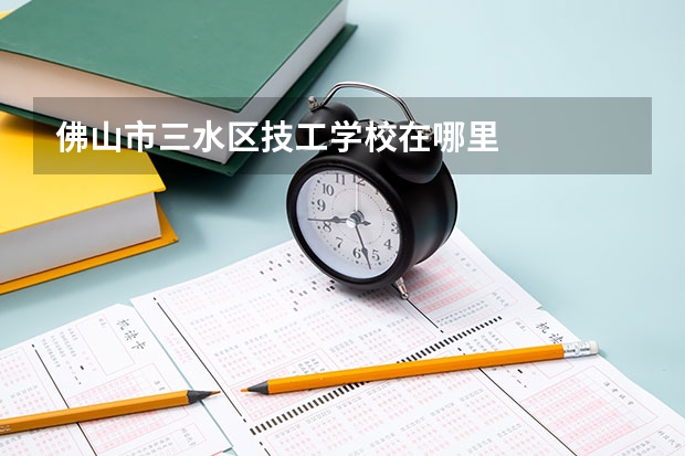 佛山市三水区技工学校在哪里