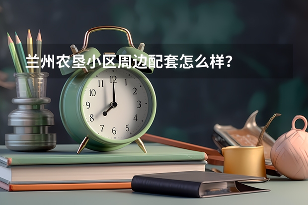兰州农垦小区周边配套怎么样？