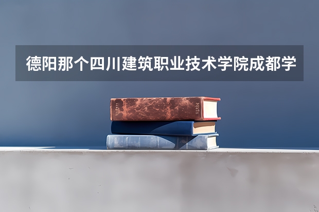 德阳那个四川建筑职业技术学院成都学院的网址是好多（四川建筑职业技术学院地址在哪?）