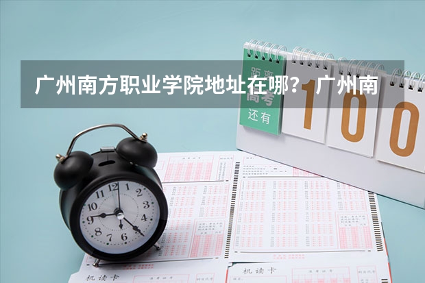 广州南方职业学院地址在哪？ 广州南方职业技术学院地址