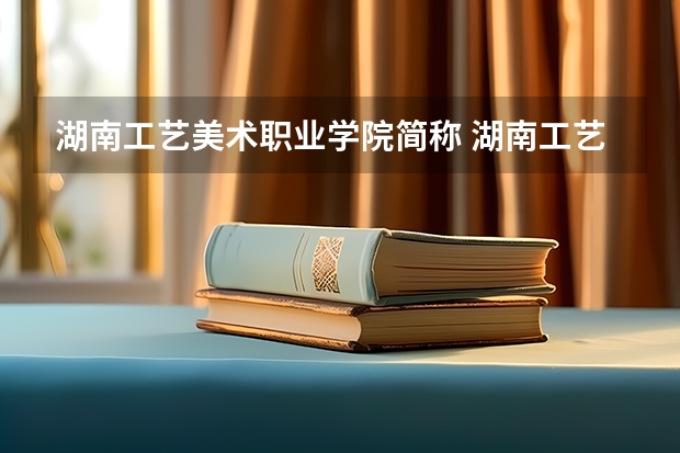 湖南工艺美术职业学院简称 湖南工艺美术职业学院的介绍