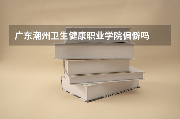 广东潮州卫生健康职业学院偏僻吗