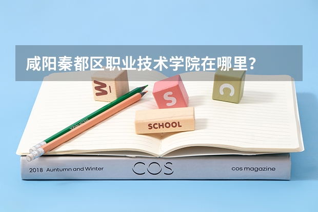 咸阳秦都区职业技术学院在哪里？