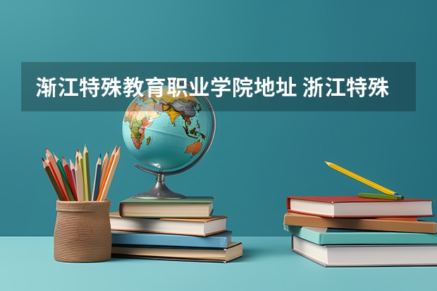 渐江特殊教育职业学院地址 浙江特殊教育职业学院报考政策解读