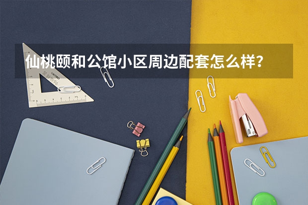 仙桃颐和公馆小区周边配套怎么样？