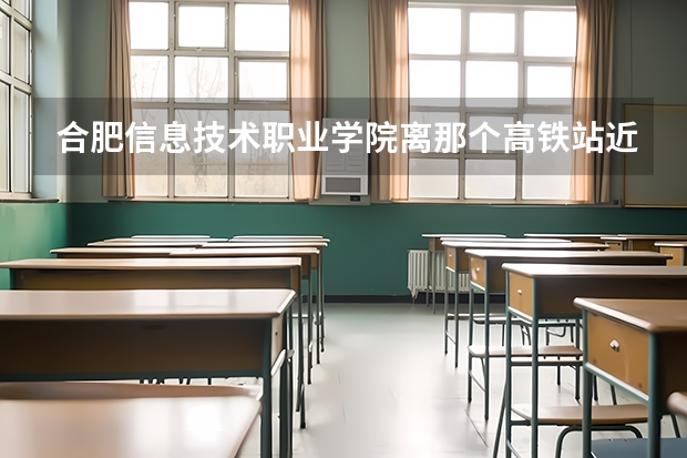 合肥信息技术职业学院离那个高铁站近（从合肥高铁站到合肥科技职业学院）