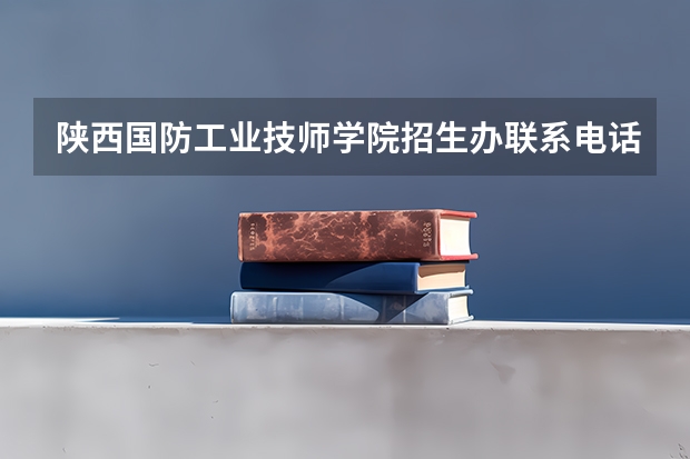 陕西国防工业技师学院招生办联系电话（陕西国防工业职业技术学院在哪）