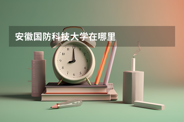 安徽国防科技大学在哪里