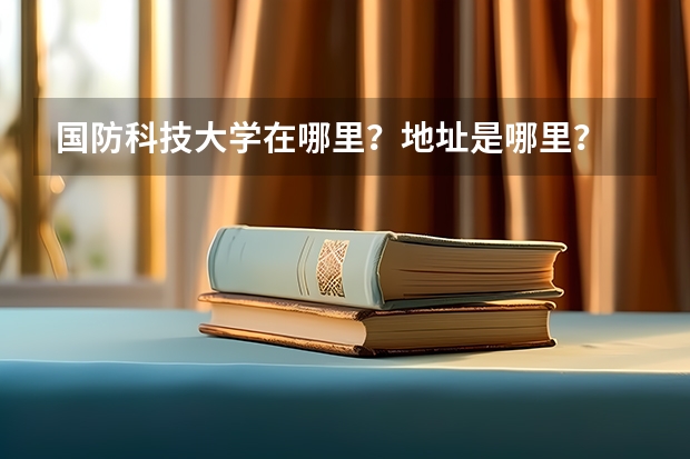 国防科技大学在哪里？地址是哪里？