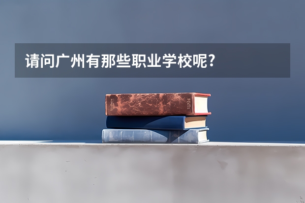 请问广州有那些职业学校呢?