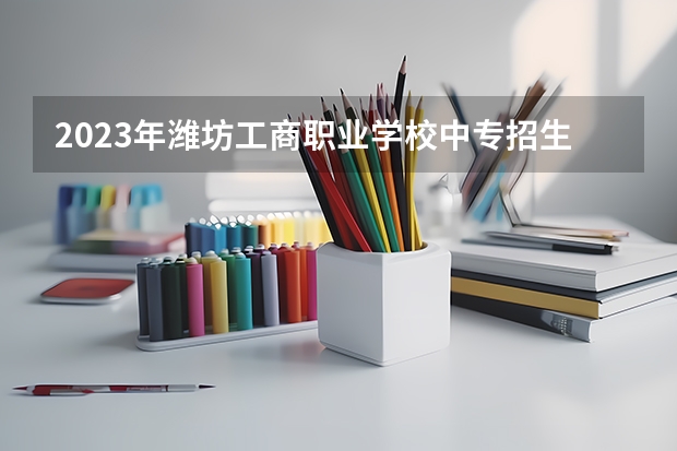 2023年潍坊工商职业学校中专招生简章公办还是民办官网师资怎么样