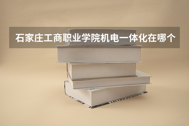 石家庄工商职业学院机电一体化在哪个校区