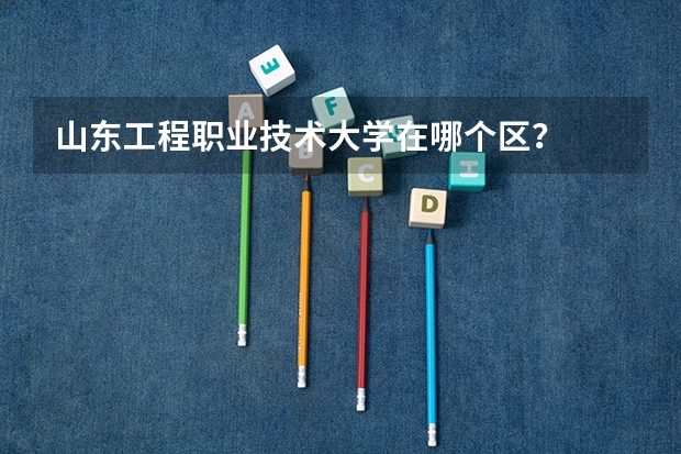 山东工程职业技术大学在哪个区？