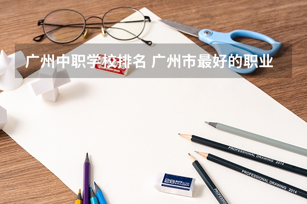 广州中职学校排名 广州市最好的职业学校排名前十
