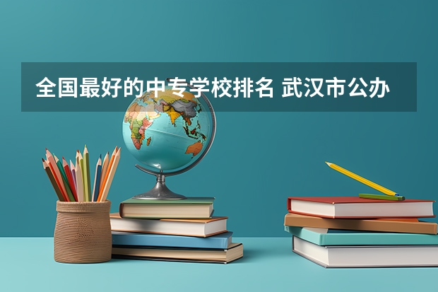 全国最好的中专学校排名 武汉市公办中职中专学校排名