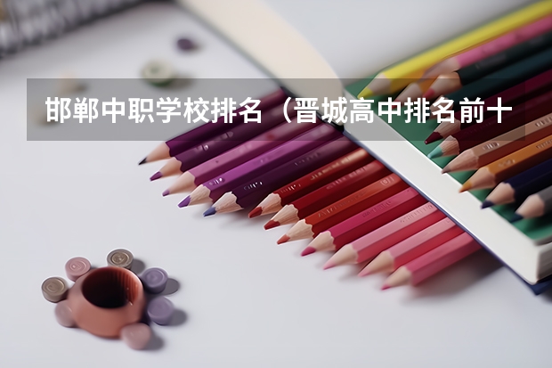 邯郸中职学校排名（晋城高中排名前十名）