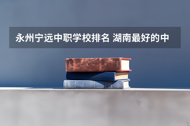 永州宁远中职学校排名 湖南最好的中职学校