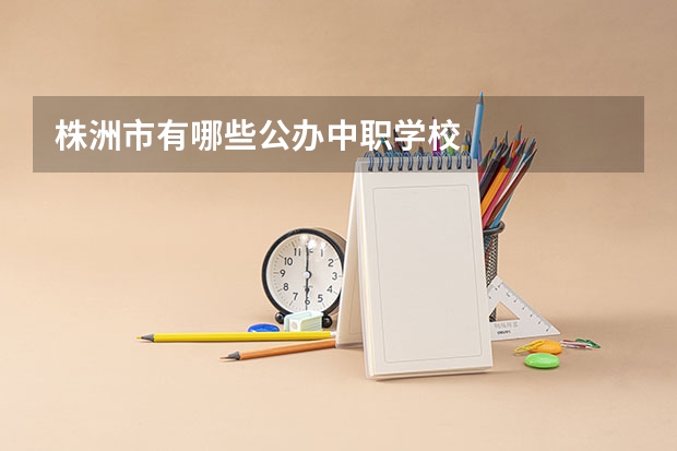 株洲市有哪些公办中职学校