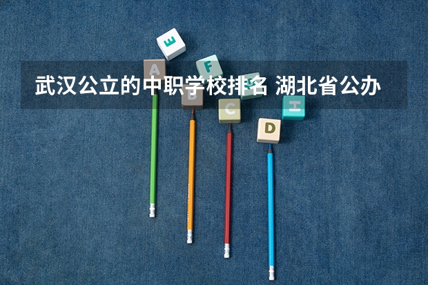 武汉公立的中职学校排名 湖北省公办中专学校排名