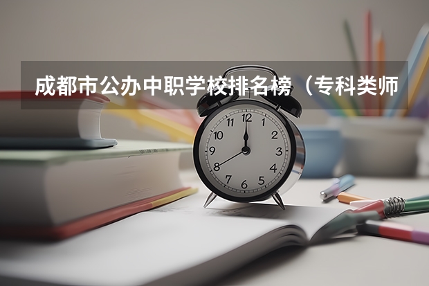 成都市公办中职学校排名榜（专科类师范院校排名）