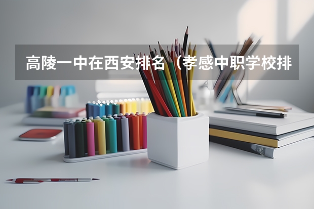 高陵一中在西安排名（孝感中职学校排名）