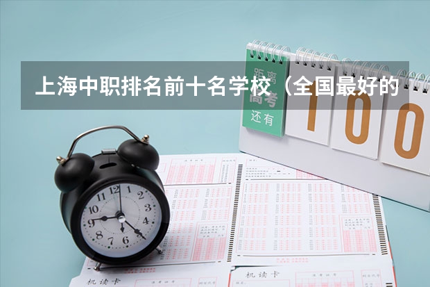 上海中职排名前十名学校（全国最好的中专学校排名）