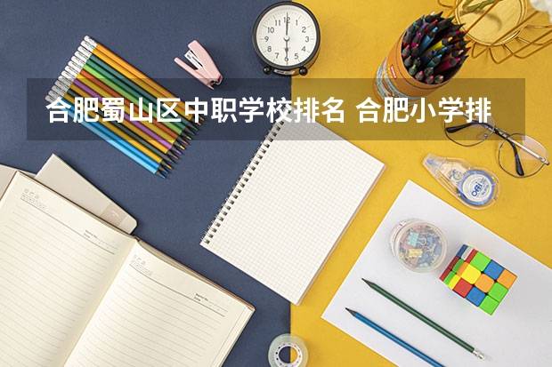 合肥蜀山区中职学校排名 合肥小学排名有几个？