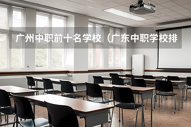 广州中职前十名学校（广东中职学校排行）