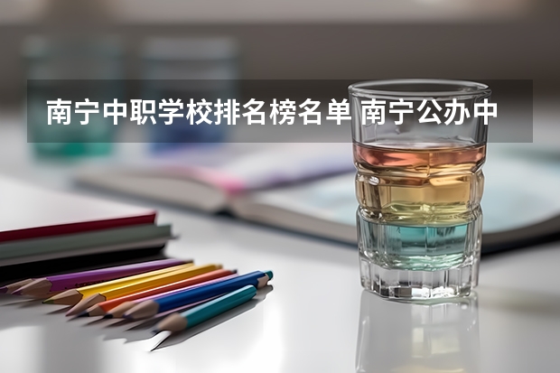 南宁中职学校排名榜名单 南宁公办中专职业学校排名