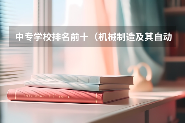 中专学校排名前十（机械制造及其自动化专业排名）