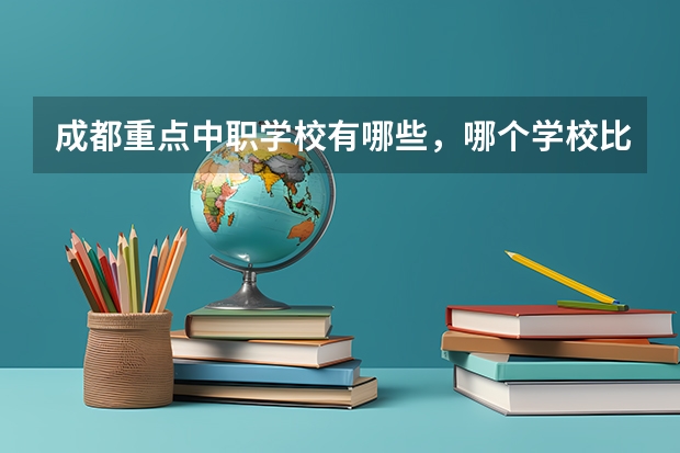 成都重点中职学校有哪些，哪个学校比较好呢
