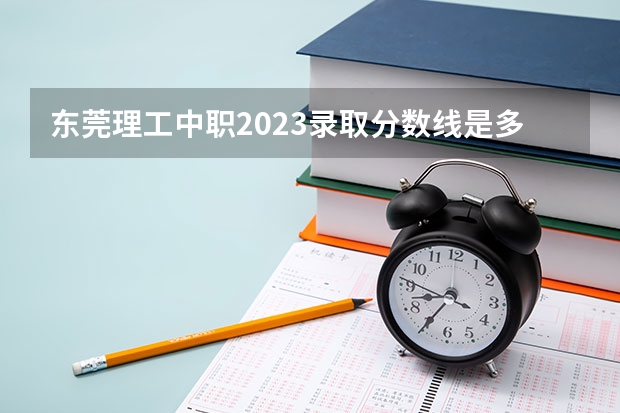 东莞理工中职2023录取分数线是多少？