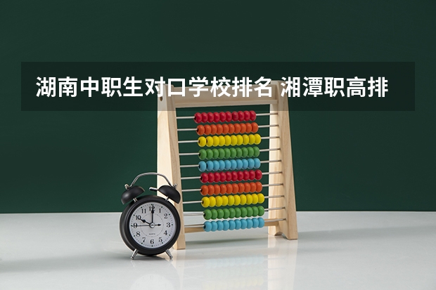 湖南中职生对口学校排名 湘潭职高排名前十名学校