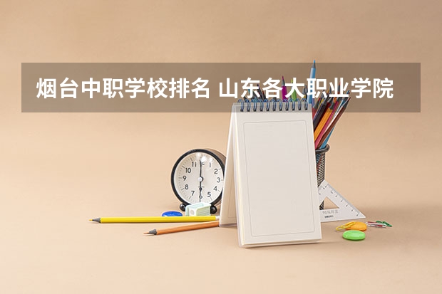 烟台中职学校排名 山东各大职业学院排名