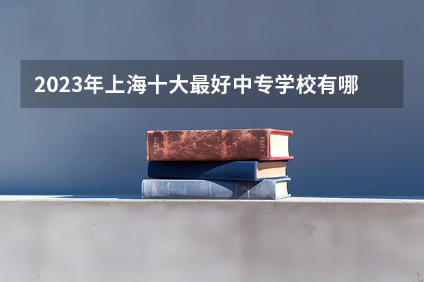 2023年上海十大最好中专学校有哪些
