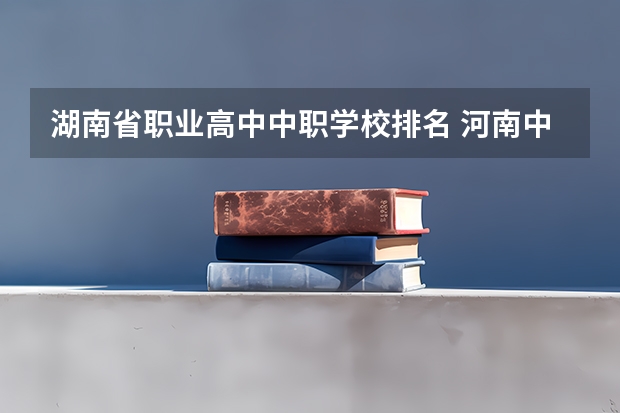 湖南省职业高中中职学校排名 河南中职学校排名前十