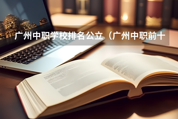 广州中职学校排名公立（广州中职前十名学校）