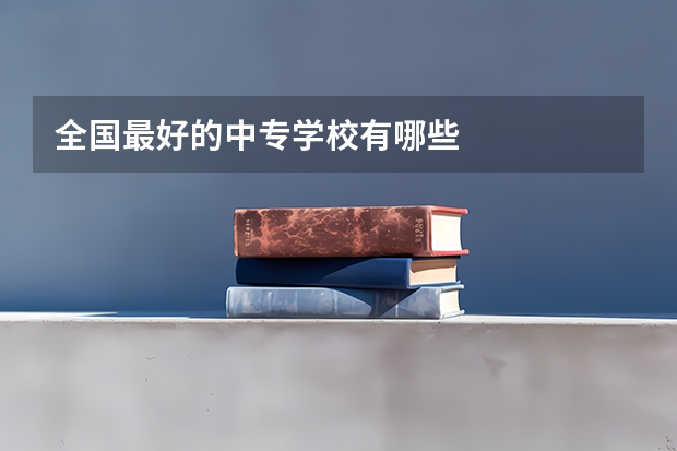 全国最好的中专学校有哪些