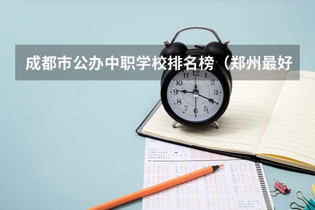 成都市公办中职学校排名榜（郑州最好的公办中专学校排名）