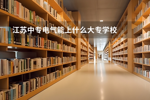 江苏中专电气能上什么大专学校