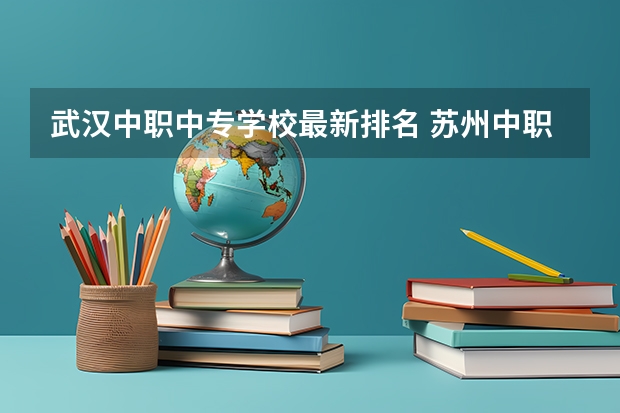 武汉中职中专学校最新排名 苏州中职学校排名