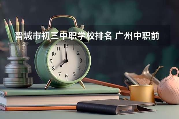 晋城市初三中职学校排名 广州中职前十名学校