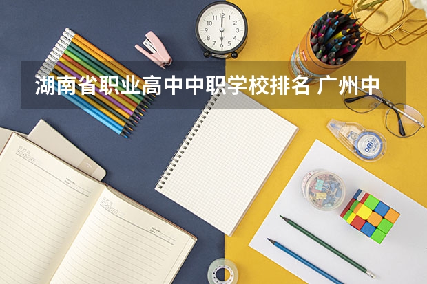 湖南省职业高中中职学校排名 广州中职学校排名榜