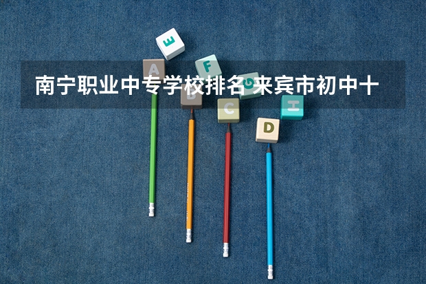 南宁职业中专学校排名 来宾市初中十大排名