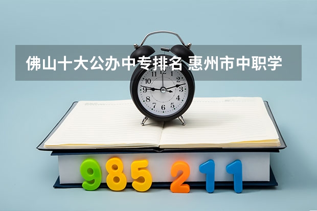 佛山十大公办中专排名 惠州市中职学校排名