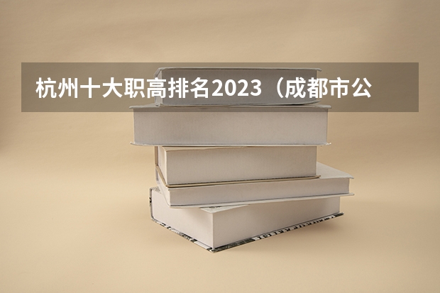 杭州十大职高排名2023（成都市公办中职学校排名榜）