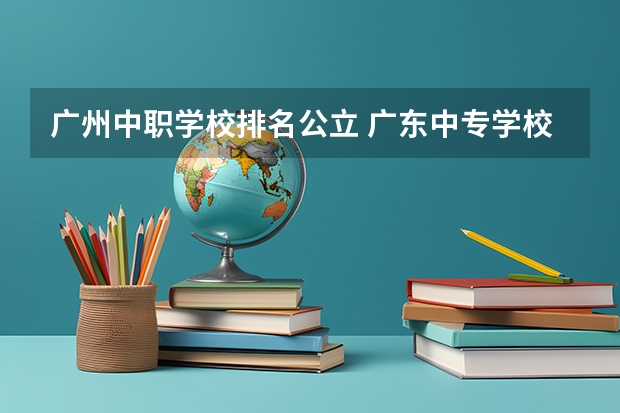 广州中职学校排名公立 广东中专学校排名榜