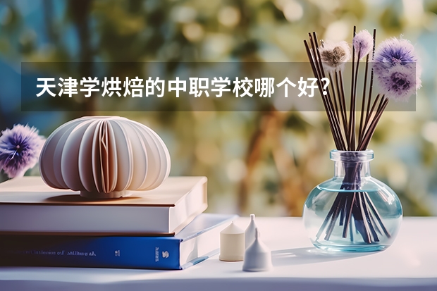 天津学烘焙的中职学校哪个好?