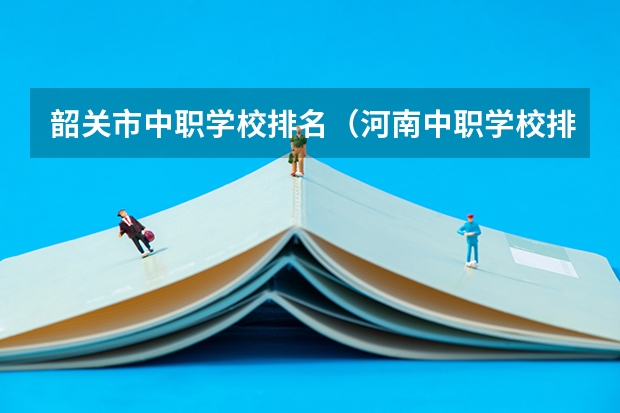 韶关市中职学校排名（河南中职学校排名前十）