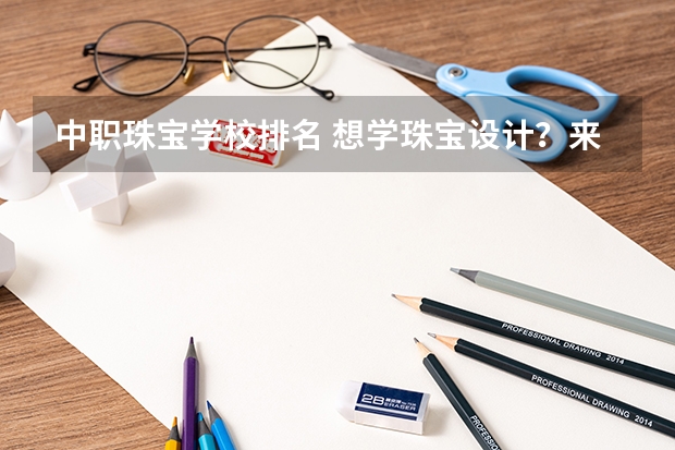 中职珠宝学校排名 想学珠宝设计？来这些一本重点学校吧！